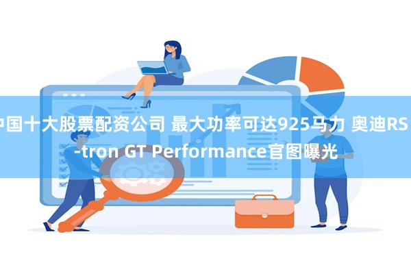 中国十大股票配资公司 最大功率可达925马力 奥迪RS e-tron GT Performance官图曝光