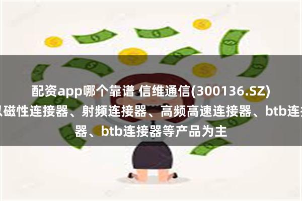 配资app哪个靠谱 信维通信(300136.SZ)：连接器业务以磁性连接器、射频连接器、高频高速连接器、btb连接器等产品为主