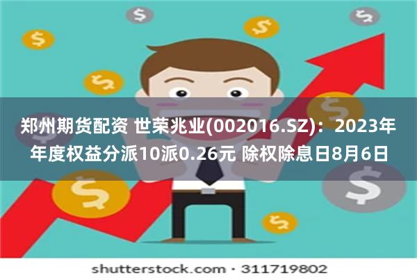 郑州期货配资 世荣兆业(002016.SZ)：2023年年度权益分派10派0.26元 除权除息日8月6日