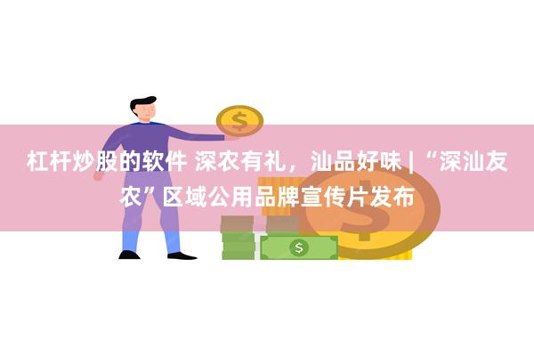 杠杆炒股的软件 深农有礼，汕品好味 | “深汕友农”区域公用品牌宣传片发布