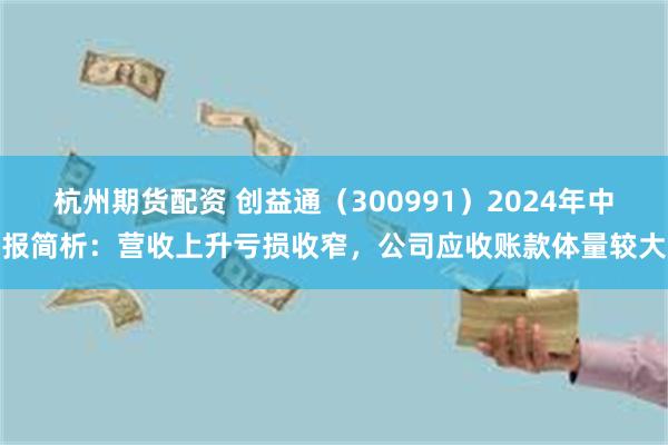 杭州期货配资 创益通（300991）2024年中报简析：营收上升亏损收窄，公司应收账款体量较大