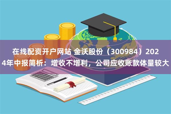 在线配资开户网站 金沃股份（300984）2024年中报简析：增收不增利，公司应收账款体量较大