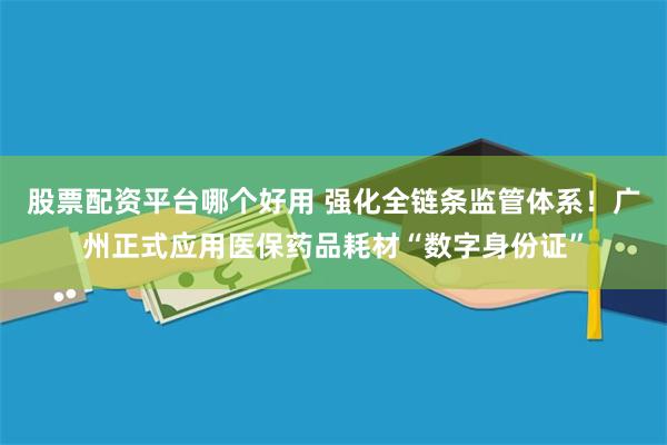 股票配资平台哪个好用 强化全链条监管体系！广州正式应用医保药品耗材“数字身份证”