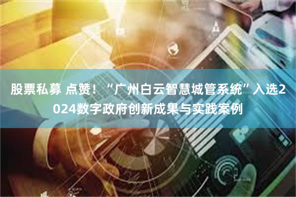 股票私募 点赞！“广州白云智慧城管系统”入选2024数字政府创新成果与实践案例