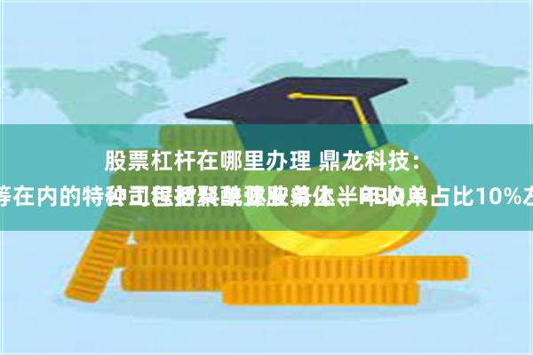 股票杠杆在哪里办理 鼎龙科技：
公司包括聚酰亚胺单体、PBO单体等在内的特种工程材料单体业务上半年收入占比10%左右