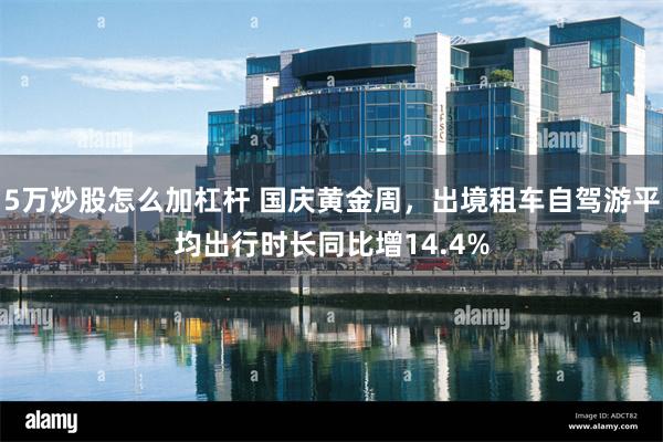 5万炒股怎么加杠杆 国庆黄金周，出境租车自驾游平均出行时长同比增14.4%