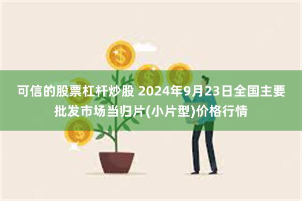 可信的股票杠杆炒股 2024年9月23日全国主要批发市场当归片(小片型)价格行情