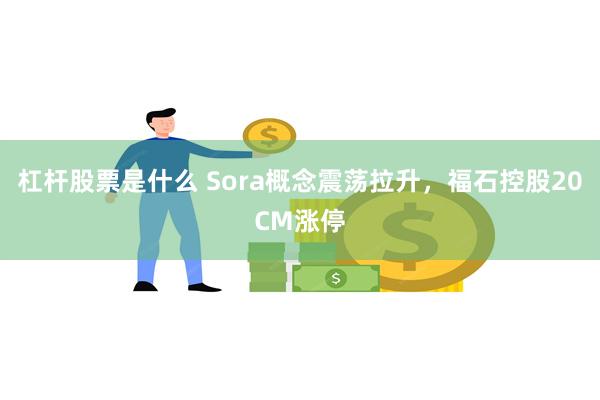 杠杆股票是什么 Sora概念震荡拉升，福石控股20CM涨停