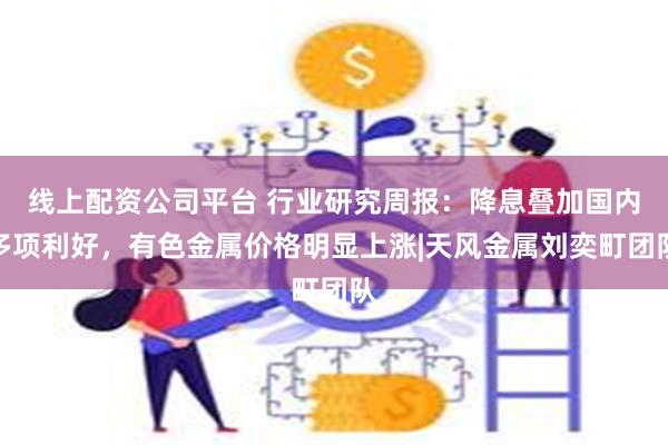 线上配资公司平台 行业研究周报：降息叠加国内多项利好，有色金属价格明显上涨|天风金属刘奕町团队