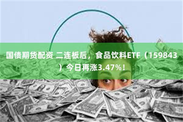 国债期货配资 二连板后，食品饮料ETF（159843）今日再涨3.47%！