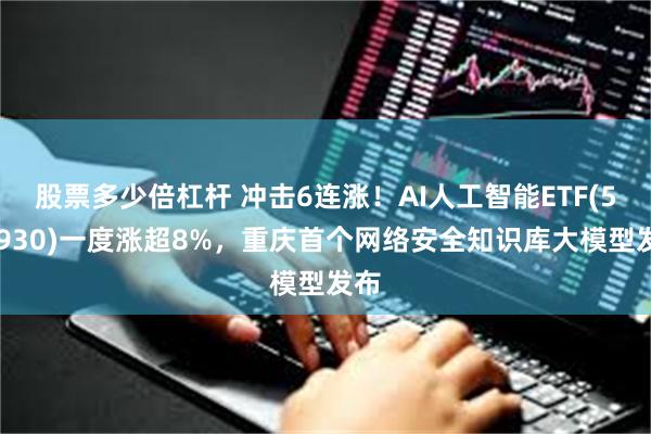 股票多少倍杠杆 冲击6连涨！AI人工智能ETF(512930)一度涨超8%，重庆首个网络安全知识库大模型发布