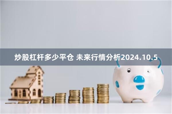 炒股杠杆多少平仓 未来行情分析2024.10.5