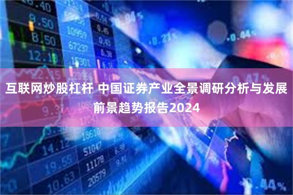 互联网炒股杠杆 中国证券产业全景调研分析与发展前景趋势报告2024