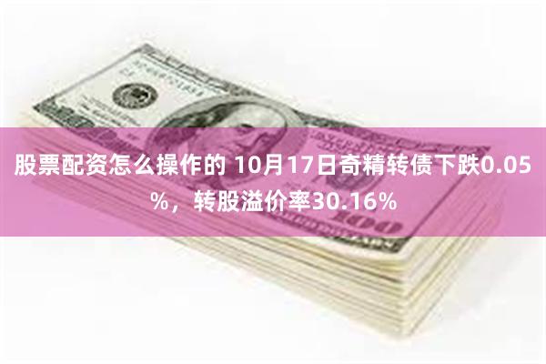 股票配资怎么操作的 10月17日奇精转债下跌0.05%，转股溢价率30.16%