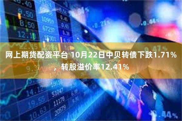 网上期货配资平台 10月22日中贝转债下跌1.71%，转股溢价率12.41%