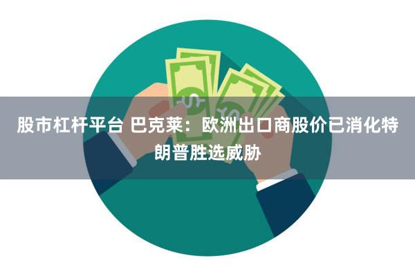 股市杠杆平台 巴克莱：欧洲出口商股价已消化特朗普胜选威胁