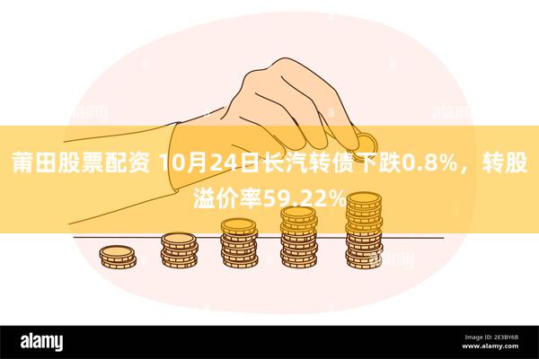 莆田股票配资 10月24日长汽转债下跌0.8%，转股溢价率59.22%