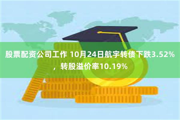 股票配资公司工作 10月24日航宇转债下跌3.52%，转股溢价率10.19%