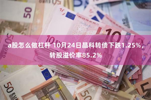 a股怎么做杠杆 10月24日晶科转债下跌1.25%，转股溢价率85.2%