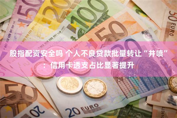 股指配资安全吗 个人不良贷款批量转让“井喷”：信用卡透支占比显著提升