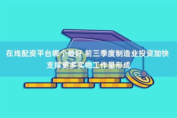 在线配资平台哪个最好 前三季度制造业投资加快 支撑更多实物工作量形成