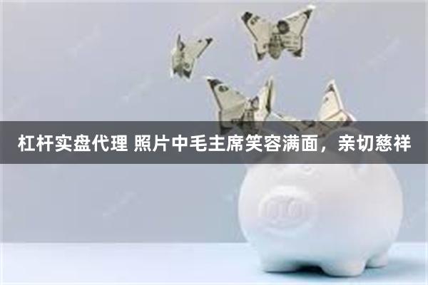 杠杆实盘代理 照片中毛主席笑容满面，亲切慈祥