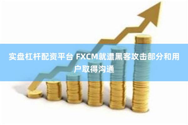 实盘杠杆配资平台 FXCM就遭黑客攻击部分和用户取得沟通