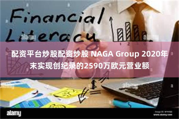 配资平台炒股配资炒股 NAGA Group 2020年末实现创纪录的2590万欧元营业额