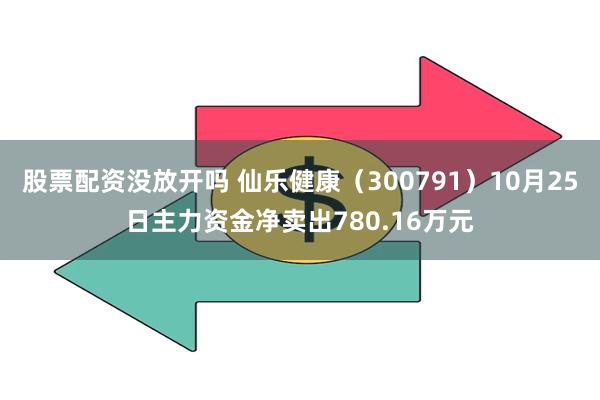 股票配资没放开吗 仙乐健康（300791）10月25日主力资金净卖出780.16万元