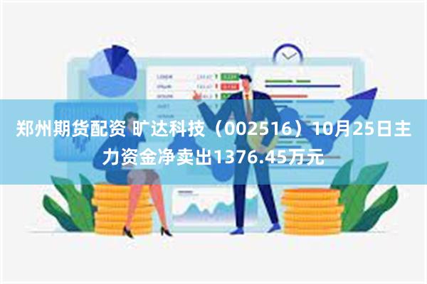 郑州期货配资 旷达科技（002516）10月25日主力资金净卖出1376.45万元