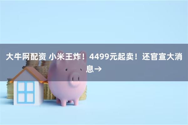 大牛网配资 小米王炸！4499元起卖！还官宣大消息→