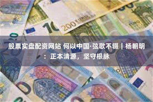 股票实盘配资网站 何以中国·弦歌不辍｜杨朝明：正本清源，坚守根脉