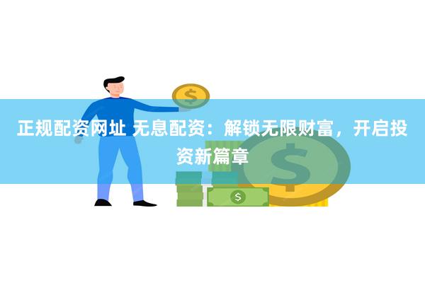 正规配资网址 无息配资：解锁无限财富，开启投资新篇章