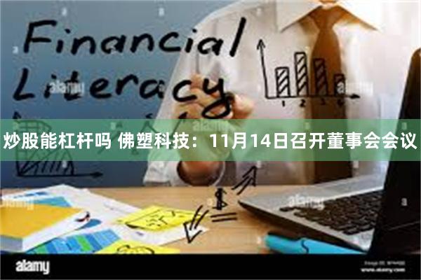 炒股能杠杆吗 佛塑科技：11月14日召开董事会会议