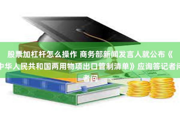 股票加杠杆怎么操作 商务部新闻发言人就公布《中华人民共和国两用物项出口管制清单》应询答记者问