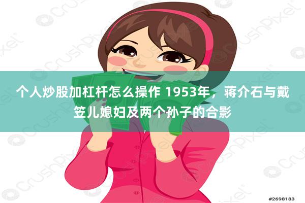 个人炒股加杠杆怎么操作 1953年，蒋介石与戴笠儿媳妇及两个孙子的合影