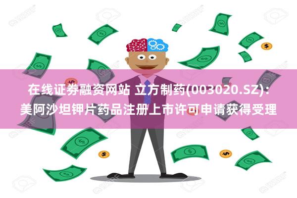 在线证劵融资网站 立方制药(003020.SZ)：美阿沙坦钾片药品注册上市许可申请获得受理