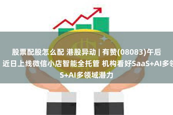 股票配股怎么配 港股异动 | 有赞(08083)午后涨超8% 近日上线微信小店智能全托管 机构看好SaaS+AI多领域潜力