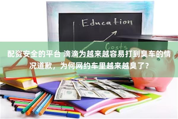 配资安全的平台 滴滴为越来越容易打到臭车的情况道歉，为何网约车里越来越臭了？