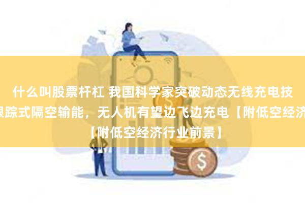 什么叫股票杆杠 我国科学家突破动态无线充电技术，实现跟踪式隔空输能，无人机有望边飞边充电【附低空经济行业前景】