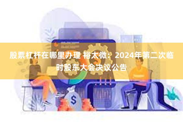 股票杠杆在哪里办理 裕太微：2024年第二次临时股东大会决议公告