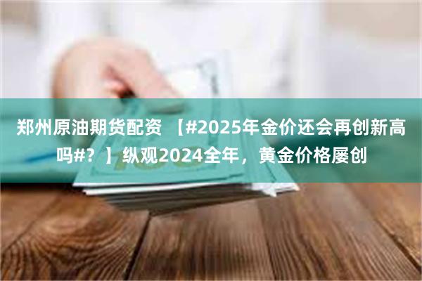 郑州原油期货配资 【#2025年金价还会再创新高吗#？】纵观2024全年，黄金价格屡创