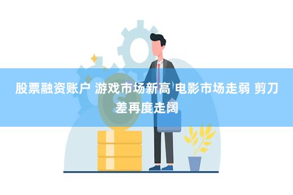 股票融资账户 游戏市场新高 电影市场走弱 剪刀差再度走阔