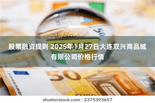 股票融资规则 2025年1月27日大连双兴商品城有限公司价格行情