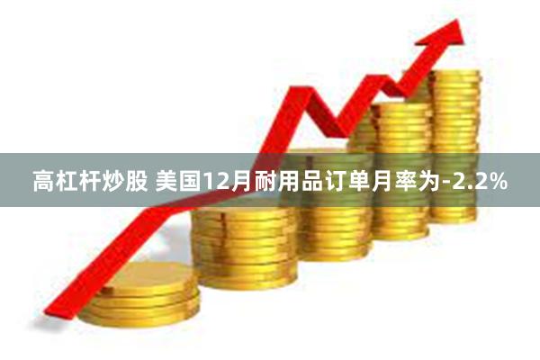 高杠杆炒股 美国12月耐用品订单月率为-2.2%