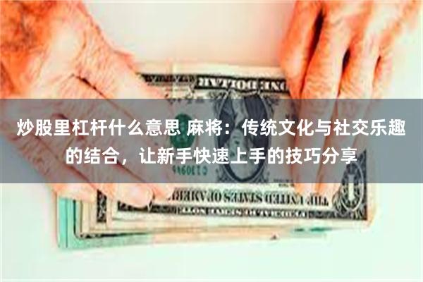 炒股里杠杆什么意思 麻将：传统文化与社交乐趣的结合，让新手快速上手的技巧分享