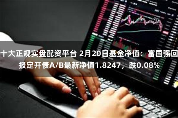 十大正规实盘配资平台 2月20日基金净值：富国强回报定开债A/B最新净值1.8247，跌0.08%