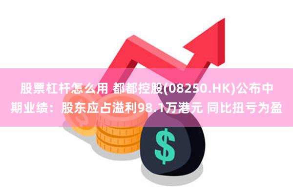 股票杠杆怎么用 都都控股(08250.HK)公布中期业绩：股东应占溢利98.1万港元 同比扭亏为盈