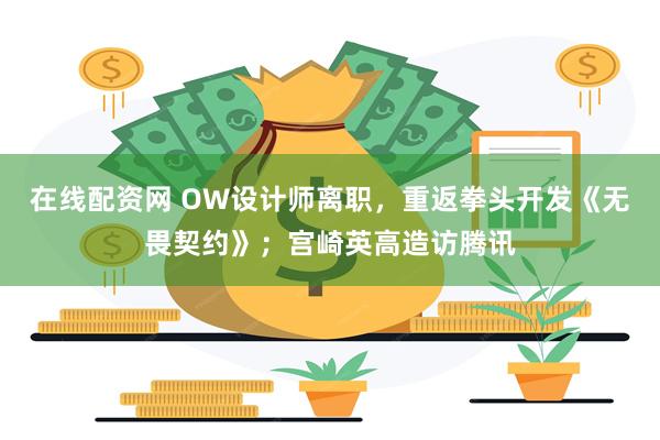 在线配资网 OW设计师离职，重返拳头开发《无畏契约》；宫崎英高造访腾讯