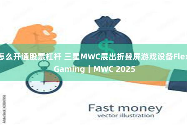 怎么开通股票杠杆 三星MWC展出折叠屏游戏设备Flex Gaming｜MWC 2025